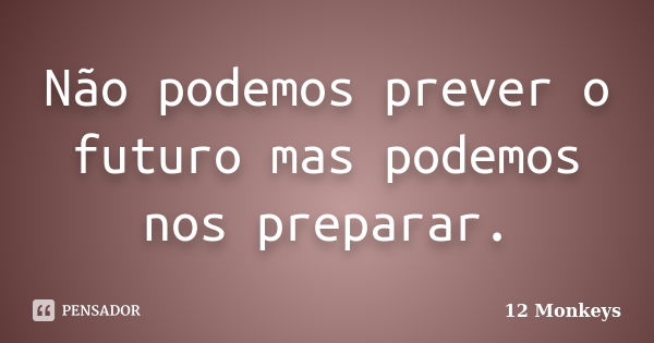 Não podemos prever o futuro mas podemos nos preparar.... Frase de 12 Monkeys.