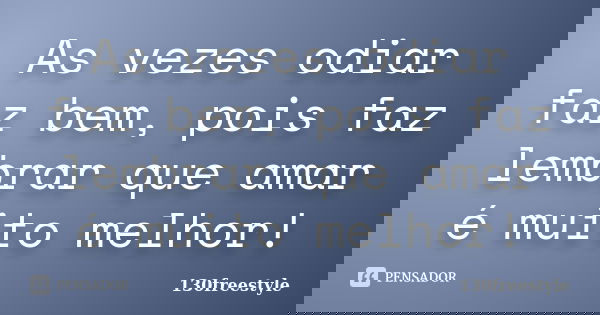 As vezes odiar faz bem, pois faz lembrar que amar é muito melhor!... Frase de 130freestyle.