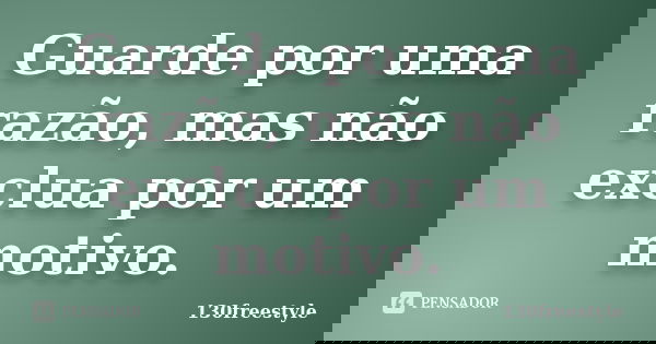Guarde por uma razão, mas não exclua por um motivo.... Frase de 130freestyle.