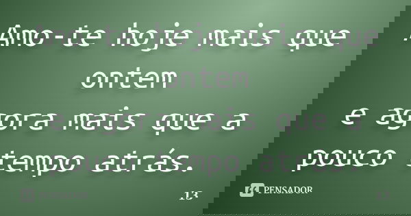 Amo-te hoje mais que ontem e agora mais que a pouco tempo atrás.... Frase de 13.