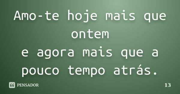 Amo-te hoje mais que ontem e agora mais que a pouco tempo atrás.... Frase de 13.