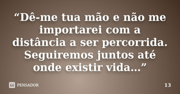 “Dê-me tua mão e não me importarei com a distância a ser percorrida. Seguiremos juntos até onde existir vida…”... Frase de 13.