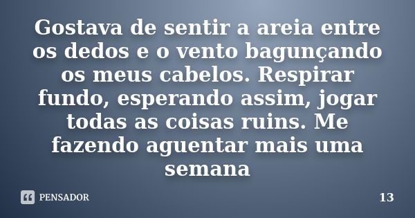 Gostava de sentir a areia entre os dedos e o vento bagunçando os meus cabelos. Respirar fundo, esperando assim, jogar todas as coisas ruins. Me fazendo aguentar... Frase de 13.