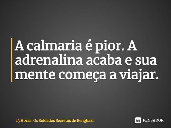 A calmaria é pior. A adrenalina acaba e sua mente começa a viajar.... Frase de 13 Horas: Os Soldados Secretos de Benghazi.