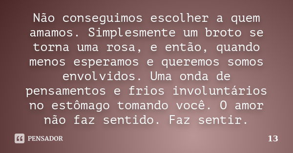 Não conseguimos escolher a quem amamos. Simplesmente um broto se torna uma rosa, e então, quando menos esperamos e queremos somos envolvidos. Uma onda de pensam... Frase de 13.