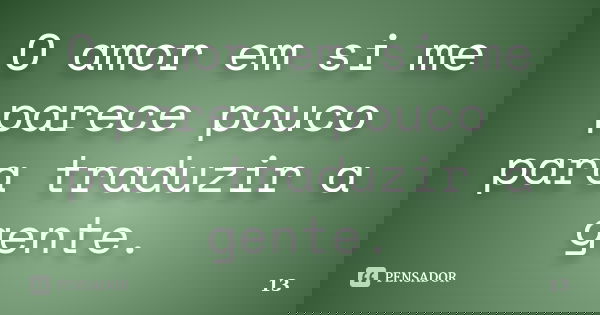 O amor em si me parece pouco para traduzir a gente.... Frase de 13.