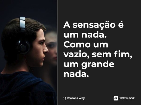 ⁠A sensação é um nada. Como um vazio, sem fim, um grande nada.... Frase de 13 Reasons Why.