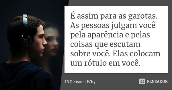 É assim para as garotas. As pessoas julgam você pela aparência e pelas coisas que escutam sobre você. Elas colocam um rótulo em você.... Frase de 13 Reasons Why.