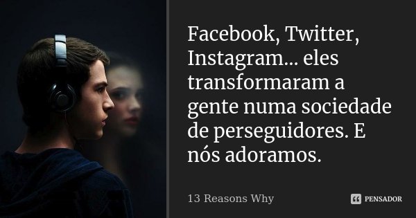 Facebook, Twitter, Instagram… eles transformaram a gente numa sociedade de perseguidores. E nós adoramos.... Frase de 13 Reasons Why.