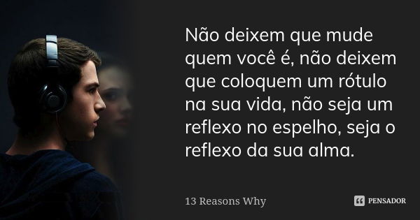 Não deixem que mude quem você é, não deixem que coloquem um rótulo na sua vida, não seja um reflexo no espelho, seja o reflexo da sua alma.... Frase de 13 Reasons Why.