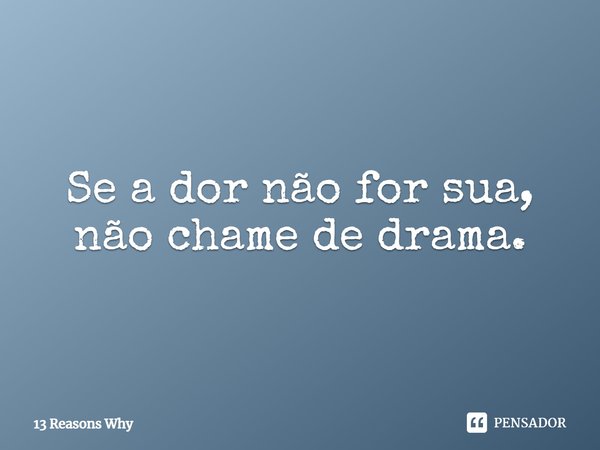 Se a dor não for sua, não chame de drama.... Frase de 13 Reasons Why.