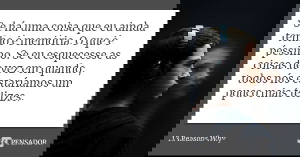 Se há uma coisa que eu ainda tenho é memória. O que é péssimo. Se eu esquecesse as coisas de vez em quando, todos nós estaríamos um pouco mais felizes.... Frase de 13 Reasons Why.