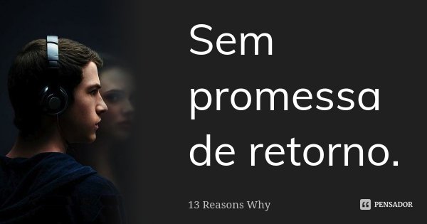 Sem promessa de retorno.... Frase de 13 Reasons Why.
