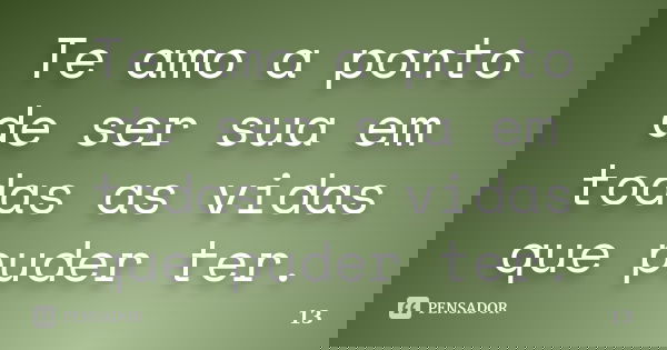 Te amo a ponto de ser sua em todas as vidas que puder ter.... Frase de 13.