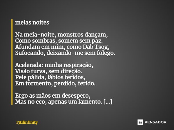 ⁠meias noites Na meia-noite, monstros dançam, Como sombras, somem sem paz. Afundam em mim, como Dab Tsog, Sufocando, deixando-me sem folego. Acelerada: minha re... Frase de 13tilinfinity.