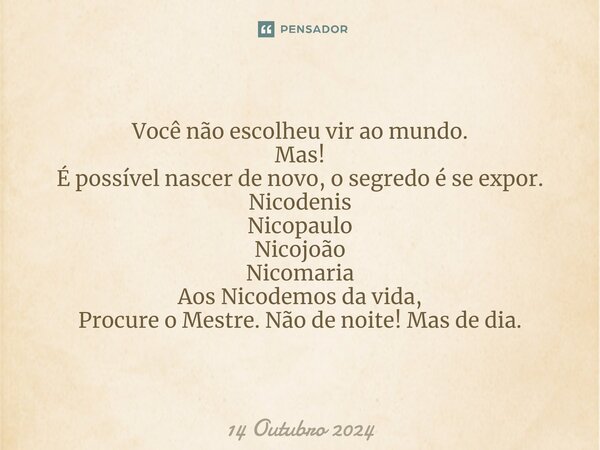 Você não escolheu vir ao mundo. Mas! É possível nascer de novo, o segredo é se expor. Nicodenis Nicopaulo Nicojoão Nicomaria Aos Nicodemos da vida, Procure o Me... Frase de 14 Outubro 2024.