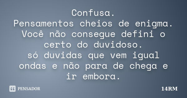 Confusa. Pensamentos cheios de enigma. Você não consegue defini o certo do duvidoso. só duvidas que vem igual ondas e não para de chega e ir embora.... Frase de 14RM.