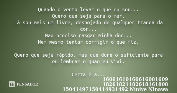 Quando o vento levar o que eu sou... Quero que seja para o mar. Lá sou mais um livre, despojado de qualquer tranca da cor... Não preciso rasgar minha dor... Nem... Frase de 16061610160616081609 18261821182618161808 15041497150414931492 Nínive Ninawa.