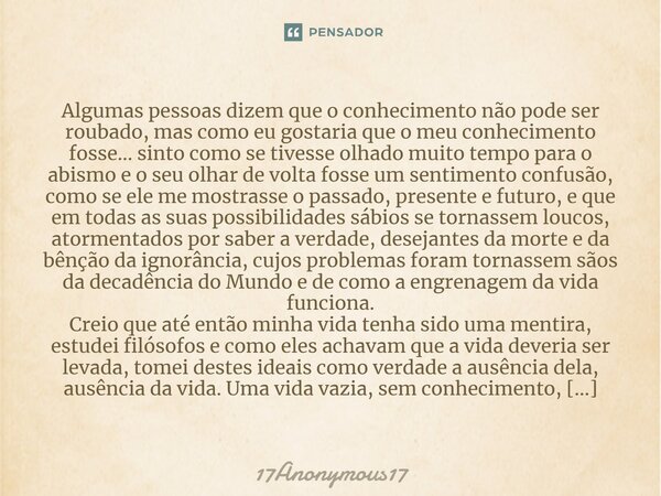 Algumas pessoas dizem que o conhecimento não pode ser roubado, mas como eu gostaria que o meu conhecimento fosse… sinto como se tivesse olhado muito tempo para ... Frase de 17Anonymous17.