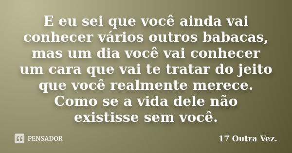 E eu sei que você ainda vai conhecer vários outros babacas, mas um dia você vai conhecer um cara que vai te tratar do jeito que você realmente merece. Como se a... Frase de 17 Outra Vez..