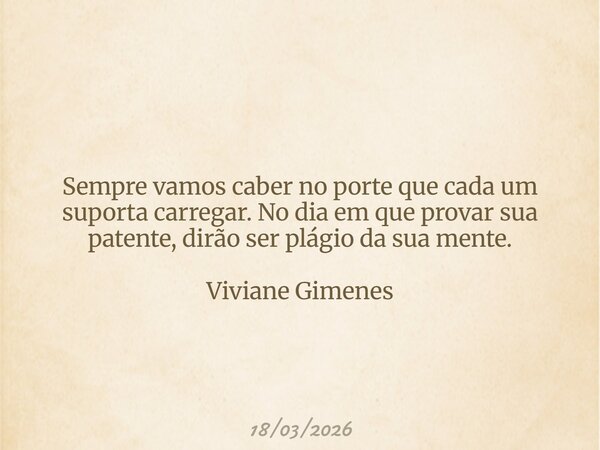 Sempre vamos caber no porte que cada um suporta carregar. No dia em que provar sua patente, dirão ser plágio da sua mente. Viviane Gimenes... Frase de 18032026.