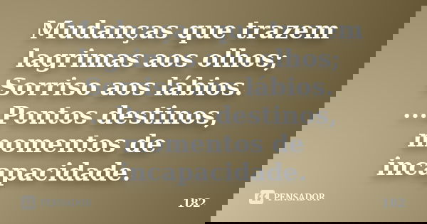 Mudanças que trazem lagrimas aos olhos; Sorriso aos lábios. ...Pontos destinos, momentos de incapacidade.... Frase de 182.