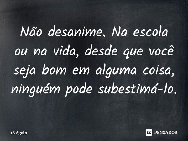 ⁠Não desanime. Na escola ou na vida, desde que você seja bom em alguma coisa, ninguém pode subestimá-lo.... Frase de 18 Again.