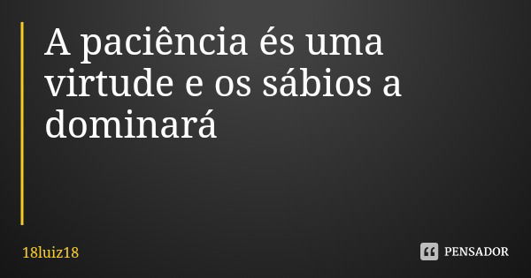 A paciência és uma virtude e os sábios a dominará... Frase de 18luiz18.