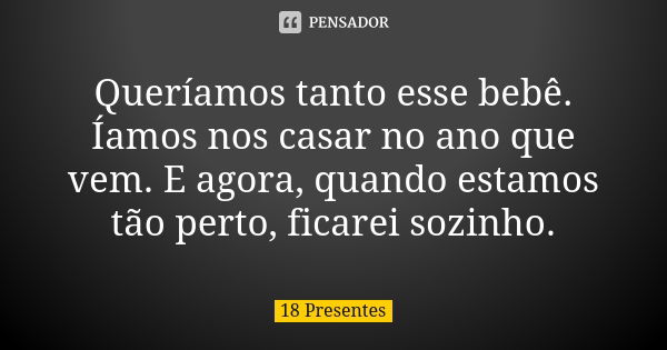 Queríamos tanto esse bebê. Íamos nos casar no ano que vem. E agora, quando estamos tão perto, ficarei sozinho.... Frase de 18 Presentes.