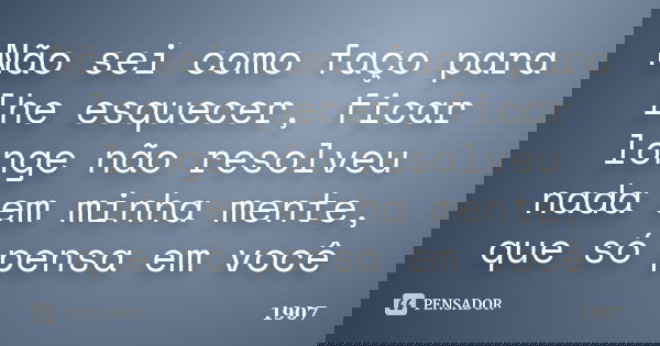 Não sei como faço para lhe esquecer, ficar longe não resolveu nada em minha mente, que só pensa em você... Frase de 1907.