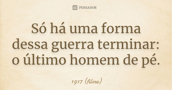 Só há uma forma dessa guerra terminar: o último homem de pé.... Frase de 1917 (filme).