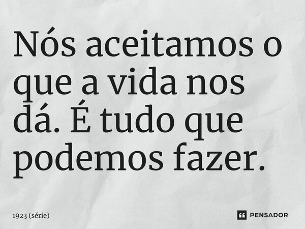 ⁠Nós aceitamos o que a vida nos dá. É tudo que podemos fazer.... Frase de 1923 (série).