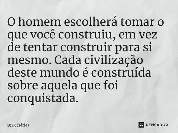 ⁠O homem escolherá tomar o que você construiu, em vez de tentar construir para si mesmo. Cada civilização deste mundo é construída sobre aquela que foi conquist... Frase de 1923 (série).