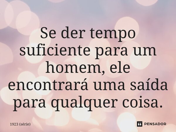 ⁠Se der tempo suficiente para um homem, ele encontrará uma saída para qualquer coisa.... Frase de 1923 (série).