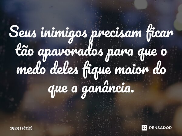⁠Seus inimigos precisam ficar tão apavorados para que o medo deles fique maior do que a ganância.... Frase de 1923 (série).