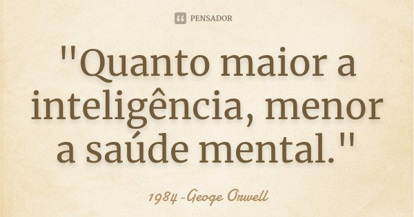 "Quanto maior a inteligência, menor a saúde mental."... Frase de 1984-Geoge Orwell.