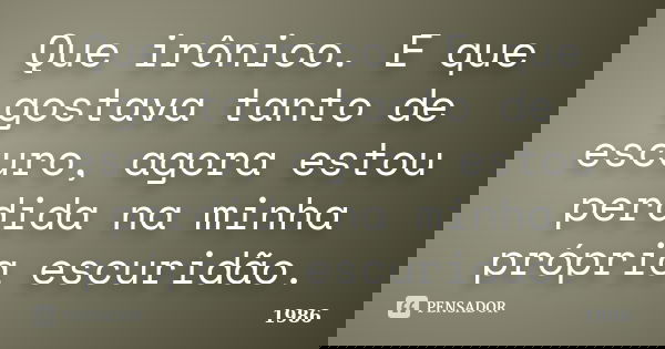 Que irônico. E que gostava tanto de escuro, agora estou perdida na minha própria escuridão.... Frase de 1986.