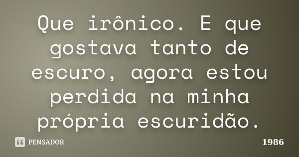 Que irônico. E que gostava tanto de escuro, agora estou perdida na minha própria escuridão.... Frase de 1986.