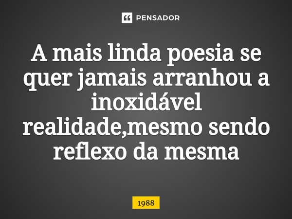 ⁠A mais linda poesia se quer jamais arranhou a inoxidável realidade,mesmo sendo reflexo da mesma... Frase de 1988.