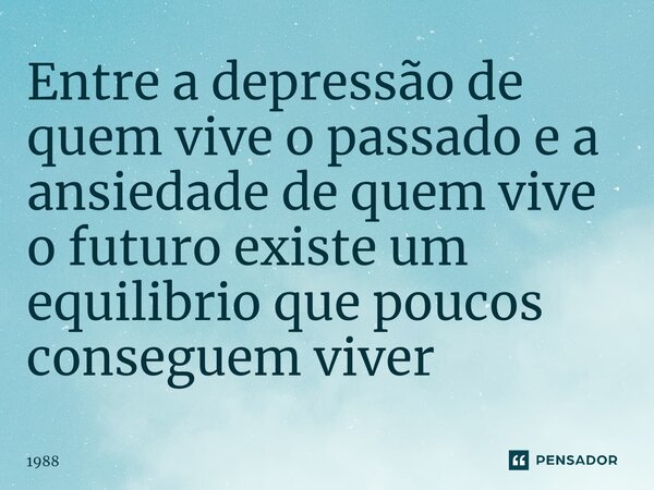 ⁠Entre a depressão de quem vive o passado e a ansiedade de quem vive o futuro existe um equilibrio que poucos conseguem viver... Frase de 1988.