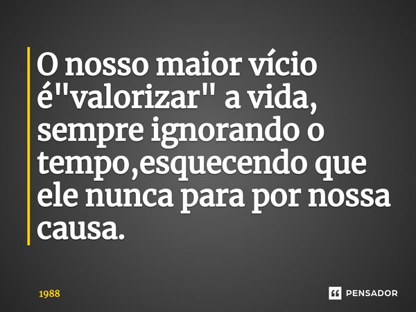 O nosso maior vício é "valorizar⁠" a vida, sempre ignorando o tempo,esquecendo que ele nunca para por nossa causa.... Frase de 1988.