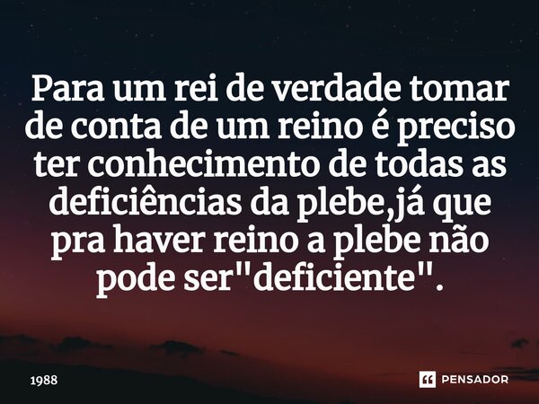 ⁠Para um rei de verdade tomar de conta de um reino é preciso ter conhecimento de todas as deficiências da plebe,já que pra haver reino a plebe não pode ser &quo... Frase de 1988.