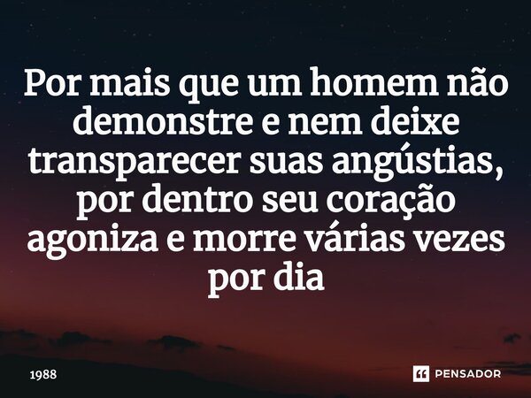⁠Por mais que um homem não demonstre e nem deixe transparecer suas angústias, por dentro seu coração agoniza e morre várias vezes por dia... Frase de 1988.