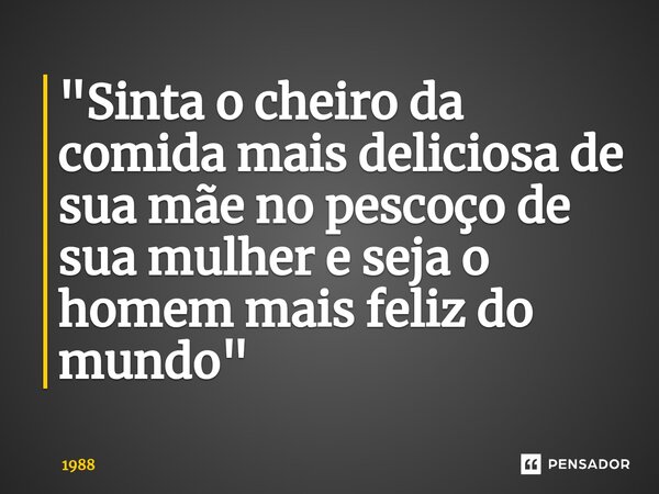 ⁠"Sinta o cheiro da comida mais deliciosa de sua mãe no pescoço de sua mulher e seja o homem mais feliz do mundo"... Frase de 1988.