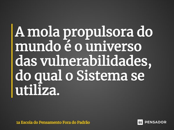 A mola propulsora do mundo é o universo das vulnerabilidades, do qual o Sistema se utiliza.⁠... Frase de 1a Escola do Pensamento Fora do Padrão.