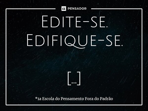 Edite-se. Edifique-se. Identifique-se.⁠... Frase de *1a Escola do Pensamento Fora do Padrão.