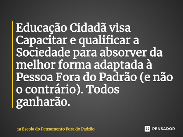 ⁠Educação Cidadã visa Capacitar e qualificar a Sociedade para absorver da melhor forma adaptada à Pessoa Fora do Padrão (e não o contrário). Todos ganharão.... Frase de 1a Escola do Pensamento Fora do Padrão.