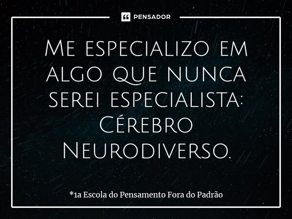 ⁠⁠Me especializo em algo que nunca serei especialista: Cérebro Neurodiverso.... Frase de *1a Escola do Pensamento Fora do Padrão.