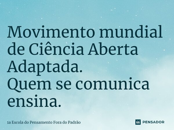 ⁠Movimento mundial de Ciência Aberta Adaptada. Quem se comunica ensina.... Frase de 1a Escola do Pensamento Fora do Padrão.