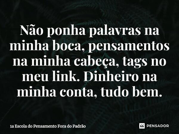 ⁠Não ponha palavras na minha boca, pensamentos na minha cabeça, tags no meu link. Dinheiro na minha conta, tudo bem.... Frase de 1a Escola do Pensamento Fora do Padrão.